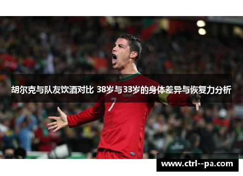 胡尔克与队友饮酒对比 38岁与33岁的身体差异与恢复力分析