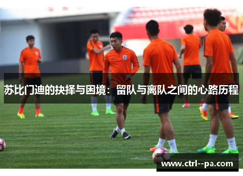 苏比门迪的抉择与困境：留队与离队之间的心路历程