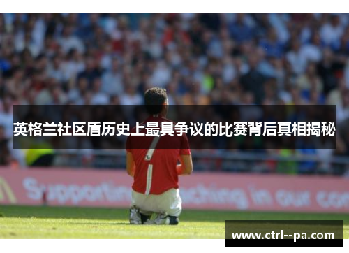 英格兰社区盾历史上最具争议的比赛背后真相揭秘 英格兰社区盾历史上最具争议的比赛背后真相揭秘