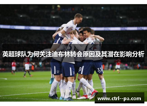 英超球队为何关注迪布林转会原因及其潜在影响分析