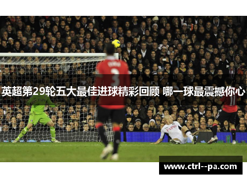 英超第29轮五大最佳进球精彩回顾 哪一球最震撼你心 英超第29轮五大最佳进球精彩回顾 哪一球最震撼你心
