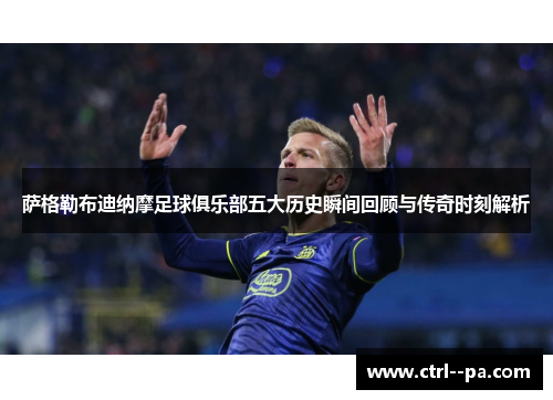 萨格勒布迪纳摩足球俱乐部五大历史瞬间回顾与传奇时刻解析