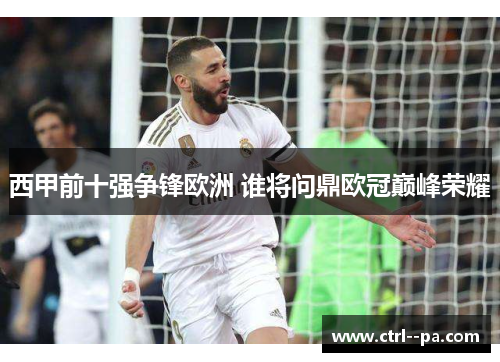 西甲前十强争锋欧洲 谁将问鼎欧冠巅峰荣耀 西甲前十强争锋欧洲 谁将问鼎欧冠巅峰荣耀