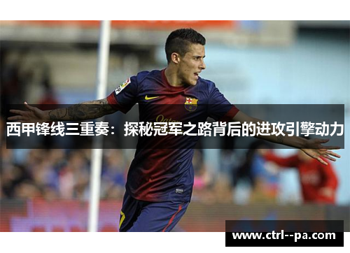 西甲锋线三重奏：探秘冠军之路背后的进攻引擎动力