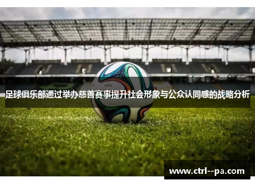 足球俱乐部通过举办慈善赛事提升社会形象与公众认同感的战略分析