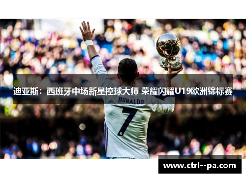 迪亚斯：西班牙中场新星控球大师 荣耀闪耀U19欧洲锦标赛