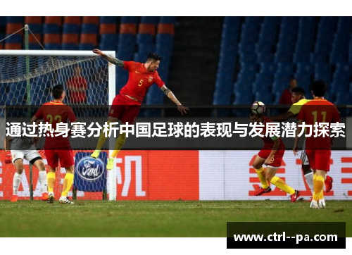 通过热身赛分析中国足球的表现与发展潜力探索