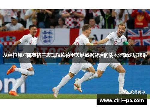 从萨拉赫对阵英格兰表现解读德甲关键数据背后的战术逻辑深层联系