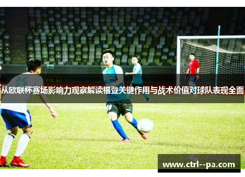 从欧联杯赛场影响力观察解读福登关键作用与战术价值对球队表现全面