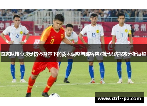 国家队核心球员伤停背景下的战术调整与阵容应对新思路探索分析展望