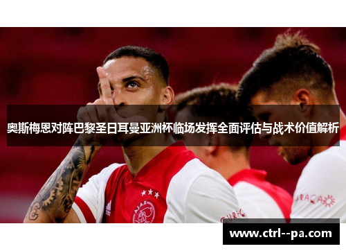 奥斯梅恩对阵巴黎圣日耳曼亚洲杯临场发挥全面评估与战术价值解析 奥斯梅恩对阵巴黎圣日耳曼亚洲杯临场发挥全面评估与战术价值解析