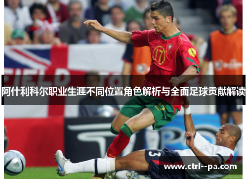 阿什利科尔职业生涯不同位置角色解析与全面足球贡献解读 阿什利科尔职业生涯不同位置角色解析与全面足球贡献解读