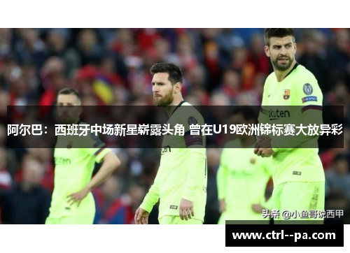 阿尔巴:西班牙中场新星崭露头角 曾在U19欧洲锦标赛大放异彩 阿尔巴:西班牙中场新星崭露头角 曾在U19欧洲锦标赛大放异彩