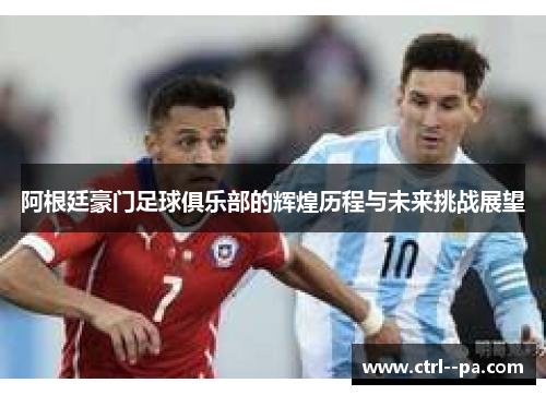 阿根廷豪门足球俱乐部的辉煌历程与未来挑战展望 阿根廷豪门足球俱乐部的辉煌历程与未来挑战展望