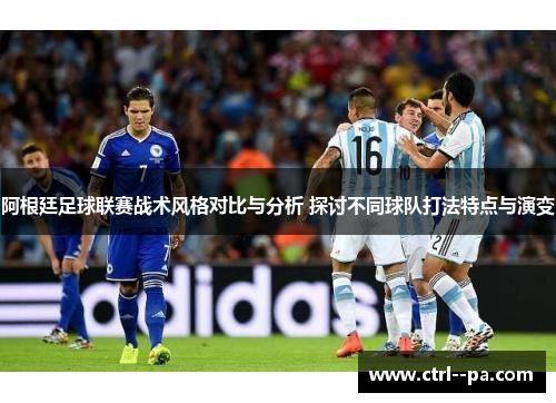 阿根廷足球联赛战术风格对比与分析 探讨不同球队打法特点与演变 阿根廷足球联赛战术风格对比与分析 探讨不同球队打法特点与演变