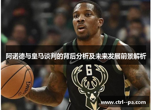 阿诺德与皇马谈判的背后分析及未来发展前景解析