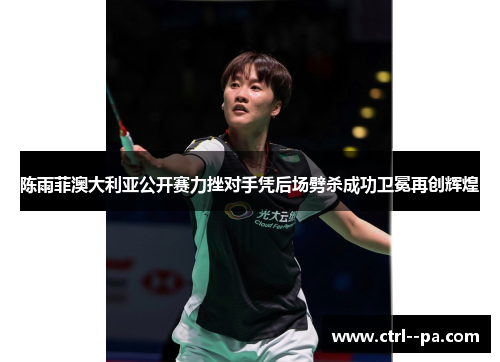 陈雨菲澳大利亚公开赛力挫对手凭后场劈杀成功卫冕再创辉煌