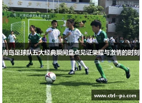 青岛足球队五大经典瞬间盘点见证荣耀与激情的时刻