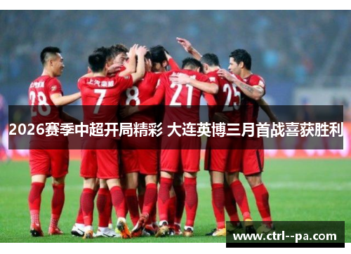 2026赛季中超开局精彩 大连英博三月首战喜获胜利 2026赛季中超开局精彩 大连英博三月首战喜获胜利