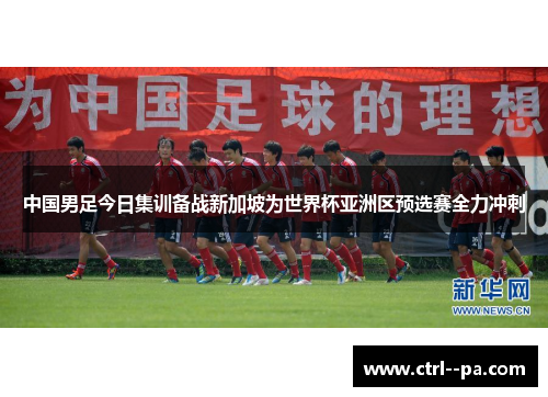 中国男足今日集训备战新加坡为世界杯亚洲区预选赛全力冲刺