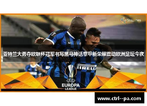 亚特兰大勇夺欧联杯冠军书写黑马神话意甲新荣耀震动欧洲足坛今夜