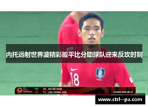 内托远射世界波精彩扳平比分助球队迎来反攻时刻