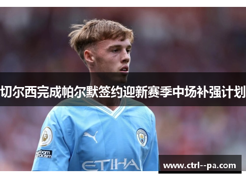 切尔西完成帕尔默签约迎新赛季中场补强计划 切尔西完成帕尔默签约迎新赛季中场补强计划