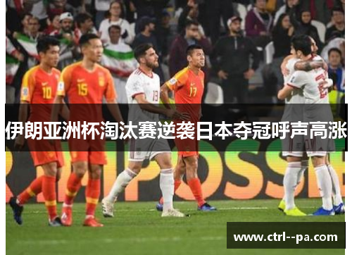 伊朗亚洲杯淘汰赛逆袭日本夺冠呼声高涨