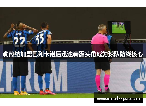 勒热纳加盟巴列卡诺后迅速崭露头角成为球队防线核心 勒热纳加盟巴列卡诺后迅速崭露头角成为球队防线核心