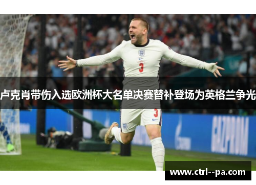 卢克肖带伤入选欧洲杯大名单决赛替补登场为英格兰争光 卢克肖带伤入选欧洲杯大名单决赛替补登场为英格兰争光