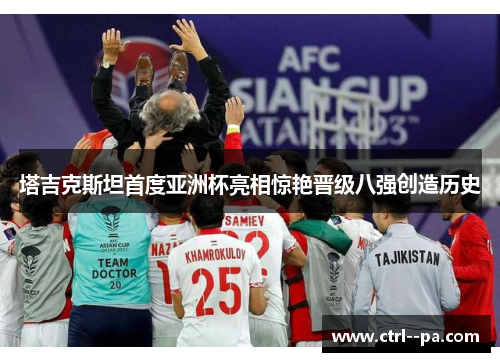 塔吉克斯坦首度亚洲杯亮相惊艳晋级八强创造历史