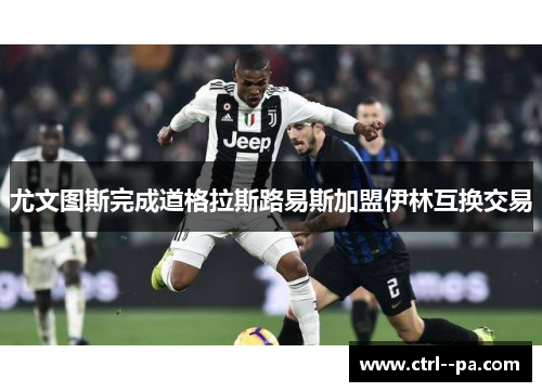 尤文图斯完成道格拉斯路易斯加盟伊林互换交易