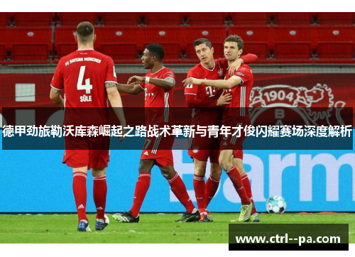 德甲劲旅勒沃库森崛起之路战术革新与青年才俊闪耀赛场深度解析