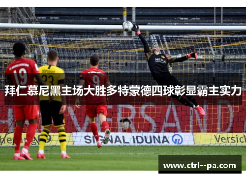 拜仁慕尼黑主场大胜多特蒙德四球彰显霸主实力