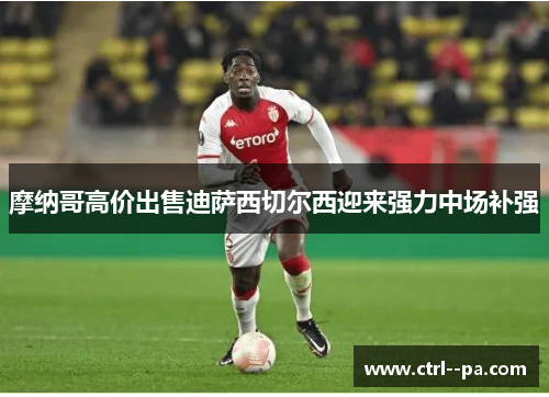 摩纳哥高价出售迪萨西切尔西迎来强力中场补强 摩纳哥高价出售迪萨西切尔西迎来强力中场补强