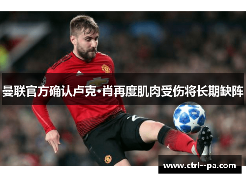 曼联官方确认卢克·肖再度肌肉受伤将长期缺阵 曼联官方确认卢克·肖再度肌肉受伤将长期缺阵