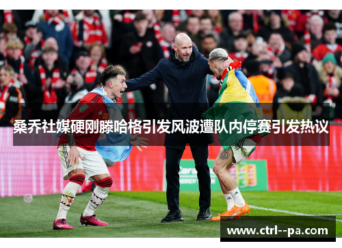 桑乔社媒硬刚滕哈格引发风波遭队内停赛引发热议 桑乔社媒硬刚滕哈格引发风波遭队内停赛引发热议
