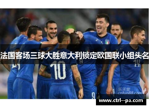 法国客场三球大胜意大利锁定欧国联小组头名 法国客场三球大胜意大利锁定欧国联小组头名