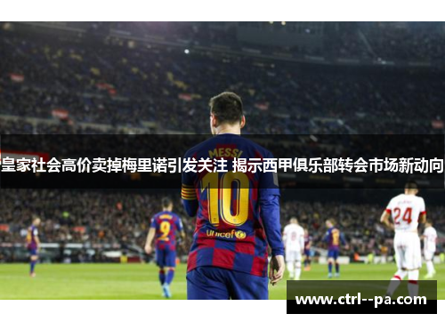 皇家社会高价卖掉梅里诺引发关注 揭示西甲俱乐部转会市场新动向 皇家社会高价卖掉梅里诺引发关注 揭示西甲俱乐部转会市场新动向