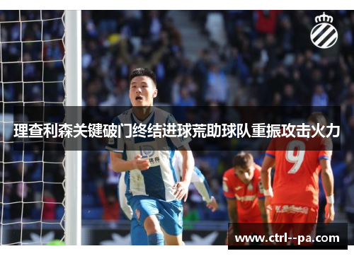 理查利森关键破门终结进球荒助球队重振攻击火力 理查利森关键破门终结进球荒助球队重振攻击火力