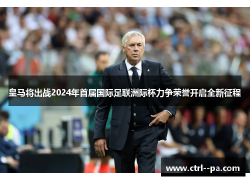 皇马将出战2024年首届国际足联洲际杯力争荣誉开启全新征程
