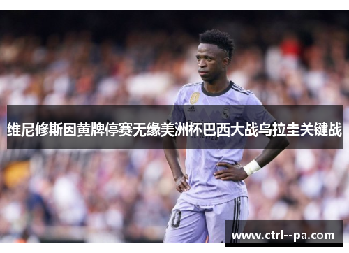 维尼修斯因黄牌停赛无缘美洲杯巴西大战乌拉圭关键战