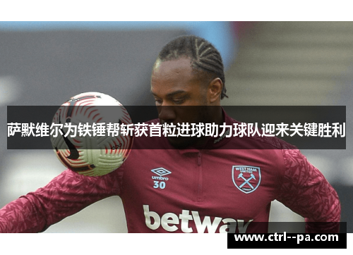 萨默维尔为铁锤帮斩获首粒进球助力球队迎来关键胜利 萨默维尔为铁锤帮斩获首粒进球助力球队迎来关键胜利