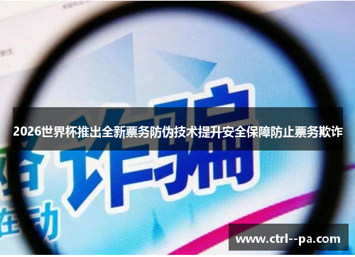2026世界杯推出全新票务防伪技术提升安全保障防止票务欺诈