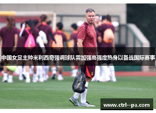 中国女足主帅米利西奇强调球队需加强高强度热身以备战国际赛事 中国女足主帅米利西奇强调球队需加强高强度热身以备战国际赛事