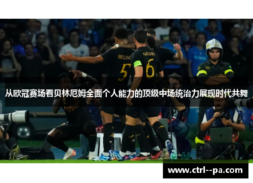 从欧冠赛场看贝林厄姆全面个人能力的顶级中场统治力展现时代共舞 从欧冠赛场看贝林厄姆全面个人能力的顶级中场统治力展现时代共舞