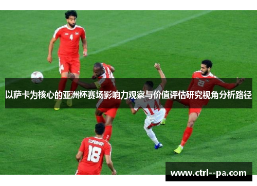 以萨卡为核心的亚洲杯赛场影响力观察与价值评估研究视角分析路径 以萨卡为核心的亚洲杯赛场影响力观察与价值评估研究视角分析路径