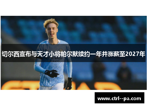 切尔西宣布与天才小将帕尔默续约一年并涨薪至2027年 切尔西宣布与天才小将帕尔默续约一年并涨薪至2027年
