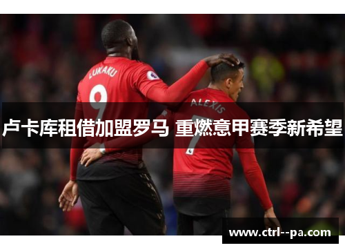 卢卡库租借加盟罗马 重燃意甲赛季新希望