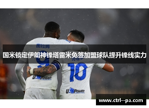 国米锁定伊朗神锋塔雷米免签加盟球队提升锋线实力
